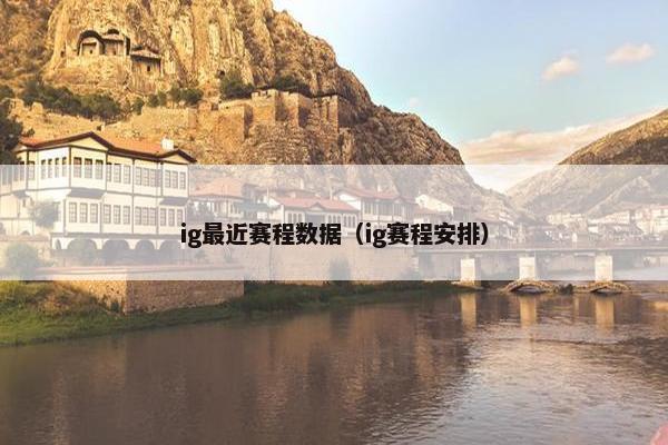 ig最近赛程数据（ig赛程安排）