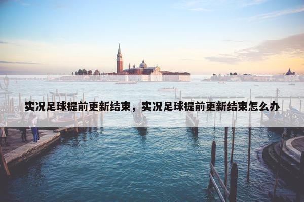 实况足球提前更新结束，实况足球提前更新结束怎么办