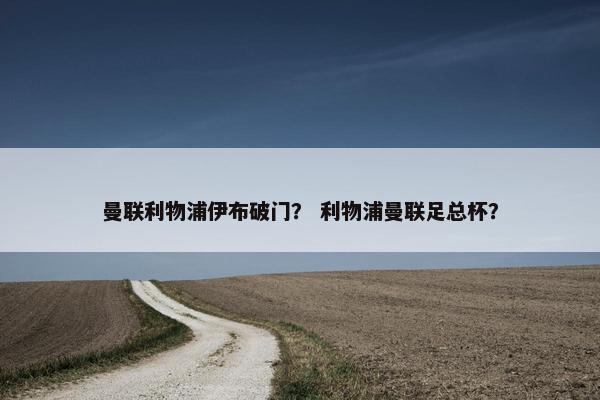 曼联利物浦伊布破门？ 利物浦曼联足总杯？