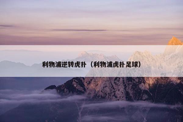 利物浦逆转虎扑（利物浦虎扑足球）
