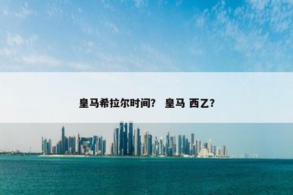 皇马希拉尔时间？ 皇马 西乙？