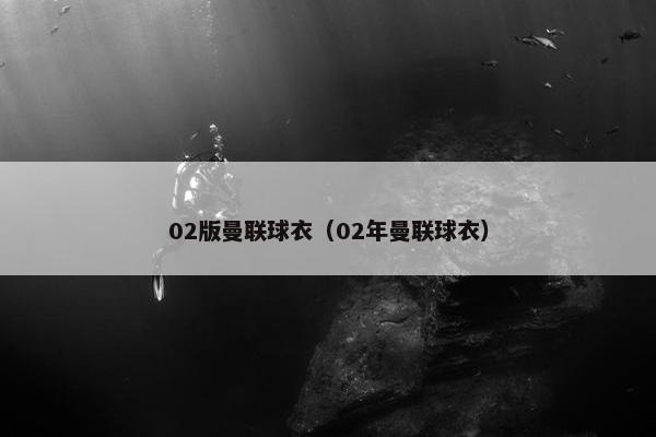 02版曼联球衣（02年曼联球衣）