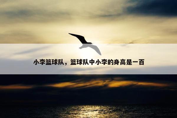 小李篮球队，篮球队中小李的身高是一百