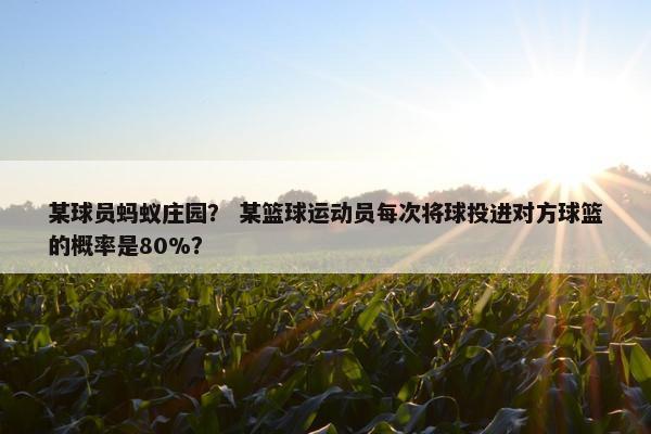 某球员蚂蚁庄园？ 某篮球运动员每次将球投进对方球篮的概率是80%？