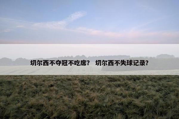 切尔西不夺冠不吃席？ 切尔西不失球记录？