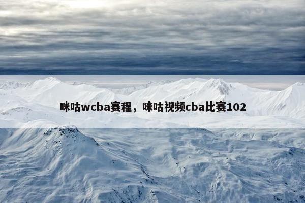 咪咕wcba赛程，咪咕视频cba比赛102