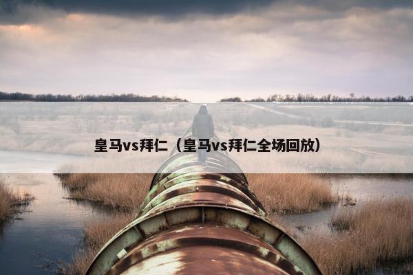 皇马vs拜仁（皇马vs拜仁全场回放）