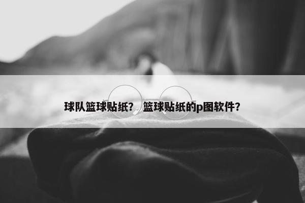 球队篮球贴纸？ 篮球贴纸的p图软件？