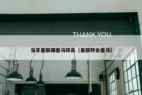 当年曼联踢皇马球员（曼联转会皇马）