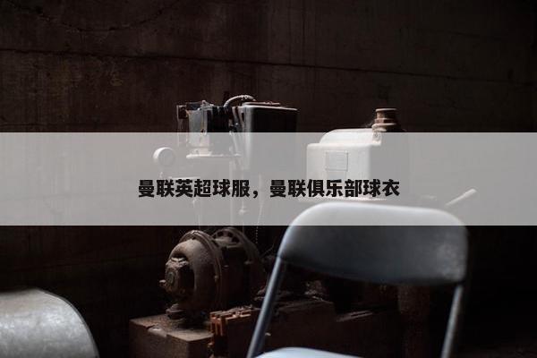 曼联英超球服，曼联俱乐部球衣