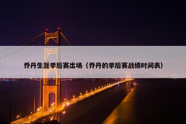 乔丹生涯季后赛出场（乔丹的季后赛战绩时间表）